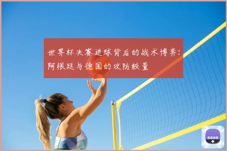 世界杯决赛进球背后的战术博弈：阿根廷与德国的攻防较量