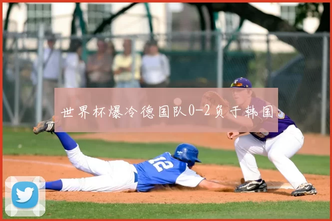 世界杯爆冷德国队0-2负于韩国