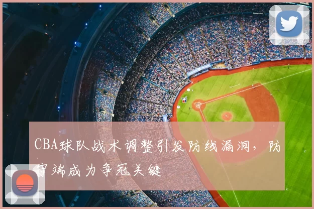 CBA球队战术调整引发防线漏洞，防守端成为争冠关键