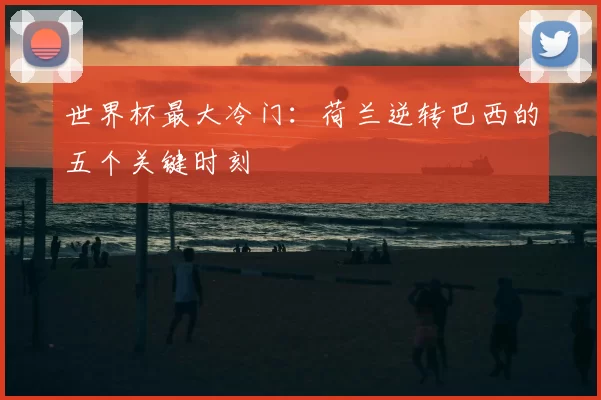 世界杯最大冷门：荷兰逆转巴西的五个关键时刻