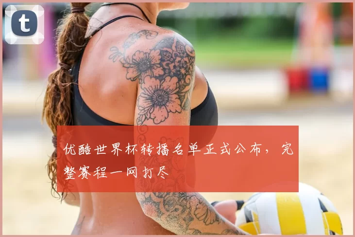 优酷世界杯转播名单正式公布，完整赛程一网打尽