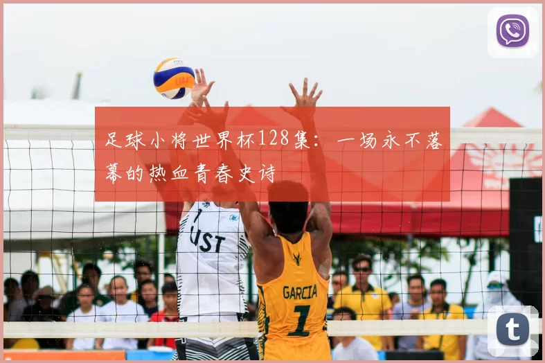 足球小将世界杯128集：一场永不落幕的热血青春史诗