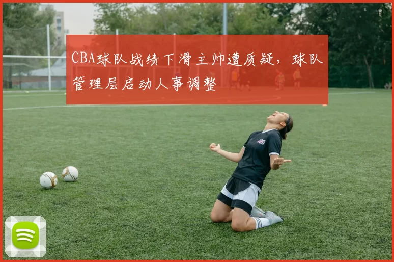CBA球队战绩下滑主帅遭质疑，球队管理层启动人事调整