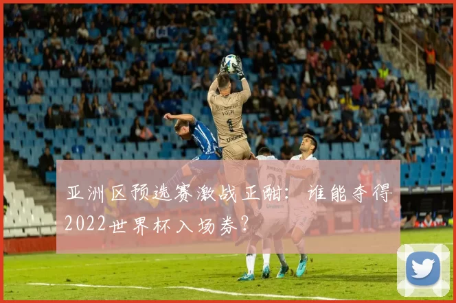 亚洲区预选赛激战正酣：谁能夺得2022世界杯入场券？