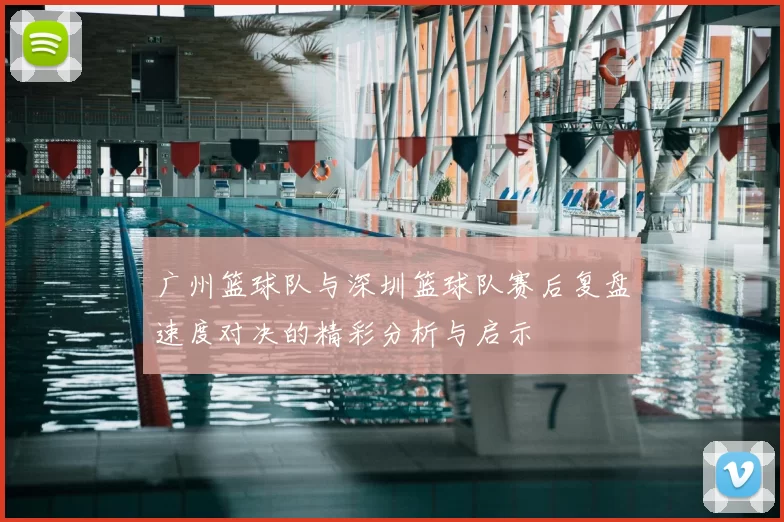 广州篮球队与深圳篮球队赛后复盘速度对决的精彩分析与启示