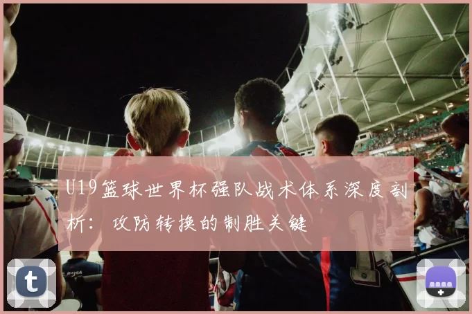 U19篮球世界杯强队战术体系深度剖析：攻防转换的制胜关键