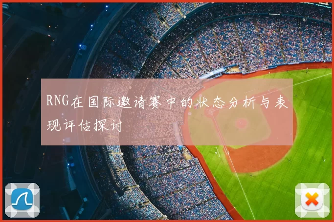 RNG在国际邀请赛中的状态分析与表现评估探讨