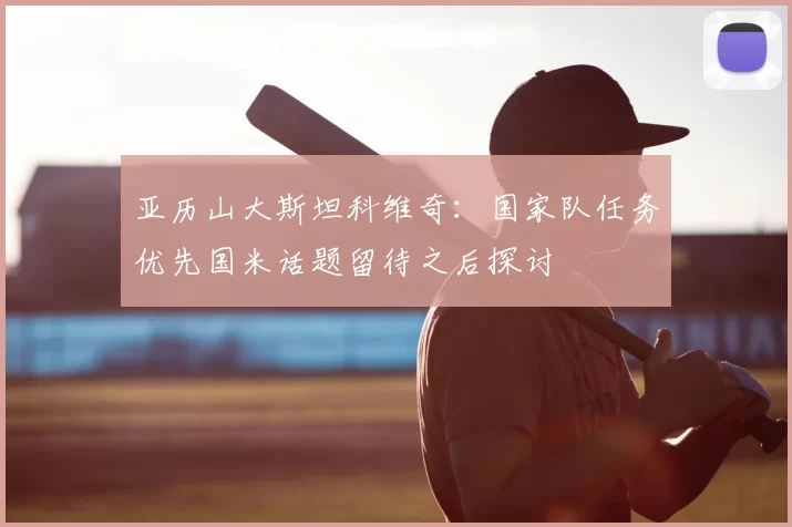 亚历山大斯坦科维奇：国家队任务优先国米话题留待之后探讨