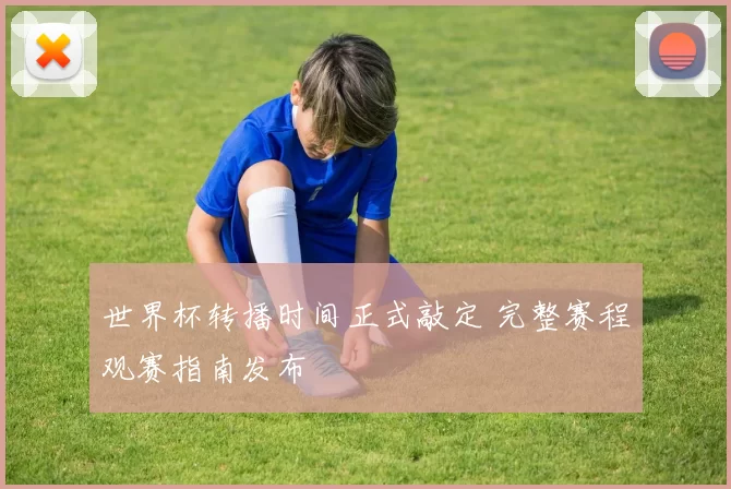 世界杯转播时间正式敲定 完整赛程观赛指南发布