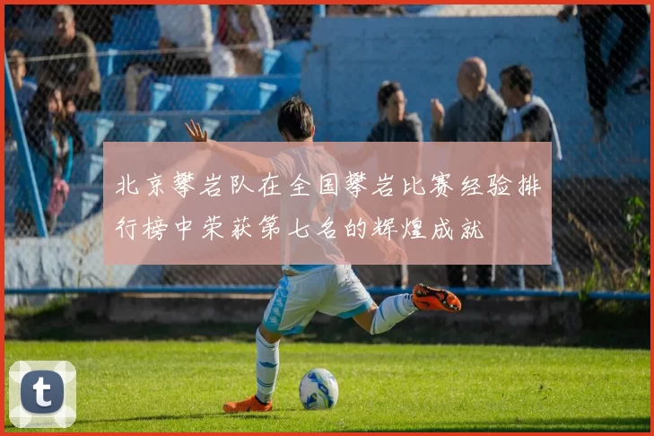 北京攀岩队在全国攀岩比赛经验排行榜中荣获第七名的辉煌成就