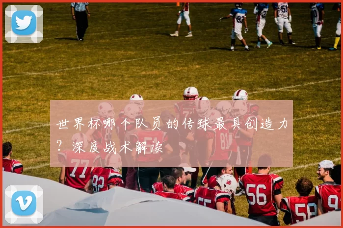 世界杯哪个队员的传球最具创造力？深度战术解读